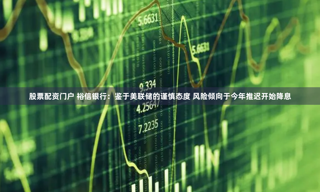 股票配资门户 裕信银行：鉴于美联储的谨慎态度 风险倾向于今年推迟开始降息
