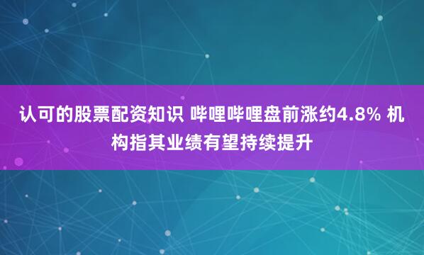认可的股票配资知识 哔哩哔哩盘前涨约4.8% 机构指其业绩有望持续提升