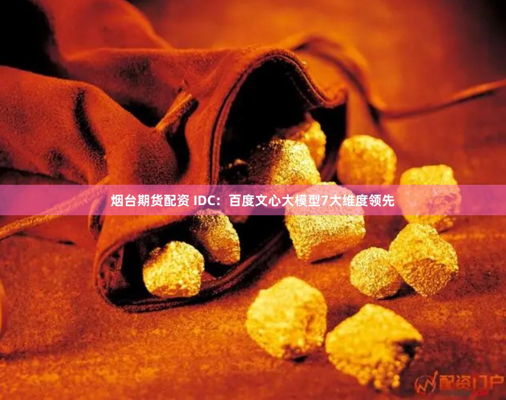 烟台期货配资 IDC：百度文心大模型7大维度领先