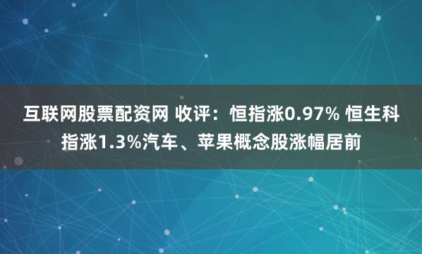 互联网股票配资网 收评：恒指涨0.97% 恒生科指涨1.3%汽车、苹果概念股涨幅居前