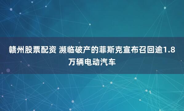 赣州股票配资 濒临破产的菲斯克宣布召回逾1.8万辆电动汽车
