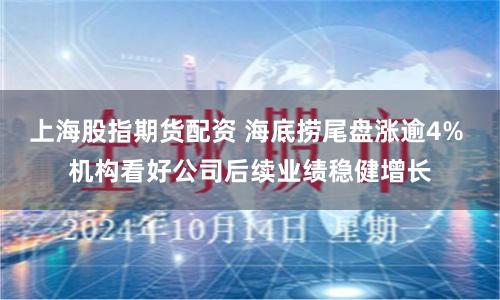 上海股指期货配资 海底捞尾盘涨逾4% 机构看好公司后续业绩稳健增长