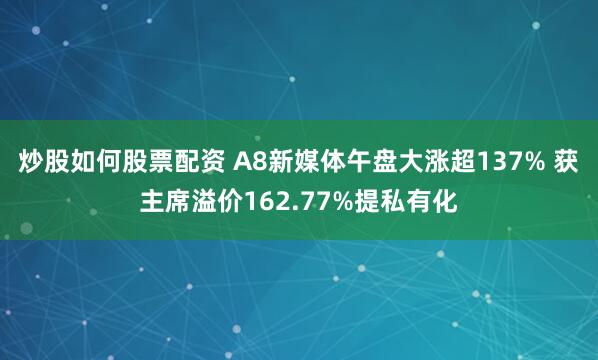 炒股如何股票配资 A8新媒体午盘大涨超137% 获主席溢价162.77%提私有化