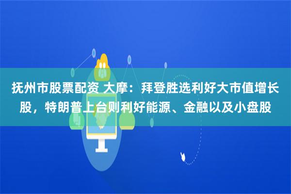 抚州市股票配资 大摩：拜登胜选利好大市值增长股，特朗普上台则利好能源、金融以及小盘股