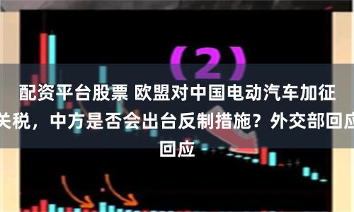 配资平台股票 欧盟对中国电动汽车加征关税,中方是否会出台反制措施?外交部回应