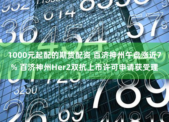 1000元起配的期货配资 百济神州午盘涨近7% 百济神州Her2双抗上市许可申请获受理