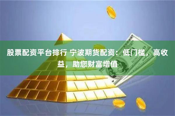 股票配资平台排行 宁波期货配资:低门槛,高收益,助您财富增值