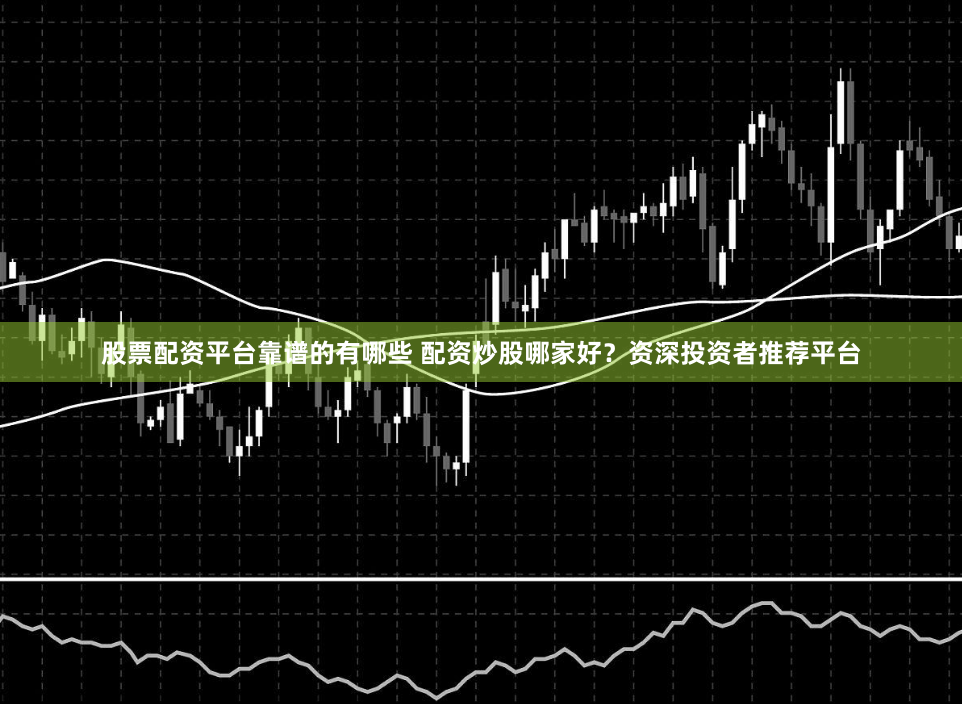 股票配资平台靠谱的有哪些 配资炒股哪家好？资深投资者推荐平台