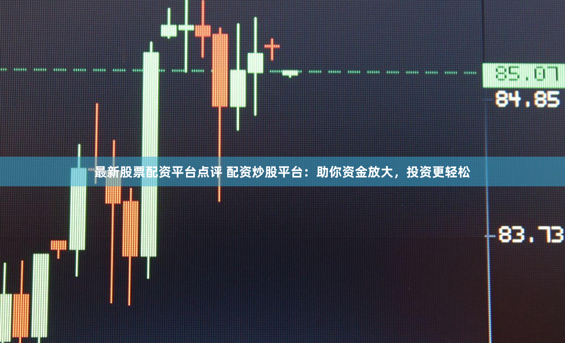 最新股票配资平台点评 配资炒股平台：助你资金放大，投资更轻松