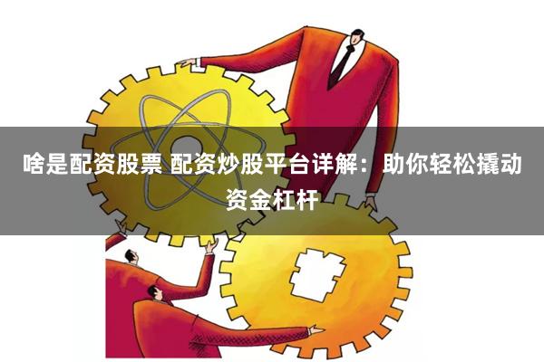 啥是配资股票 配资炒股平台详解：助你轻松撬动资金杠杆