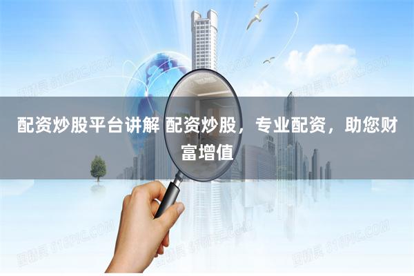 配资炒股平台讲解 配资炒股，专业配资，助您财富增值