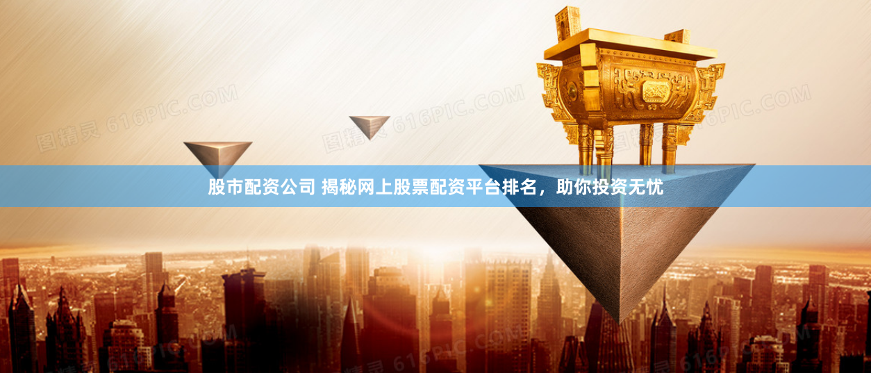 股市配资公司 揭秘网上股票配资平台排名，助你投资无忧