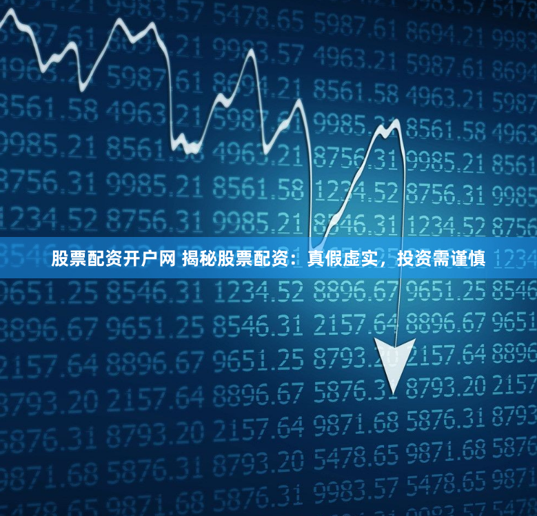 股票配资开户网 揭秘股票配资：真假虚实，投资需谨慎