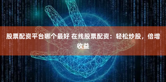 股票配资平台哪个最好 在线股票配资:轻松炒股,倍增收益