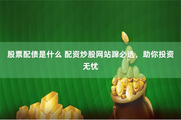 股票配债是什么 配资炒股网站蹿必选,助你投资无忧