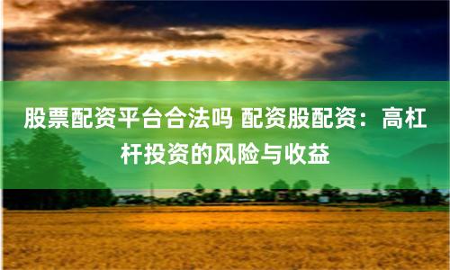 股票配资平台合法吗 配资股配资：高杠杆投资的风险与收益