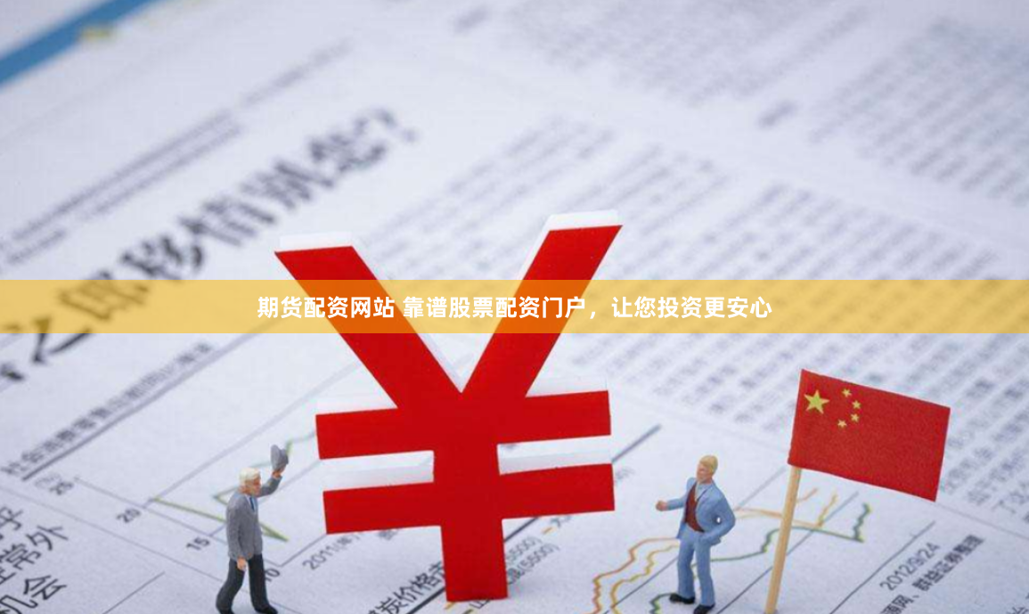 期货配资网站 靠谱股票配资门户，让您投资更安心