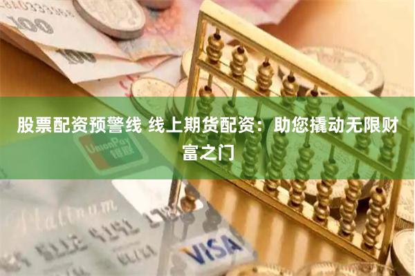 股票配资预警线 线上期货配资:助您撬动无限财富之门