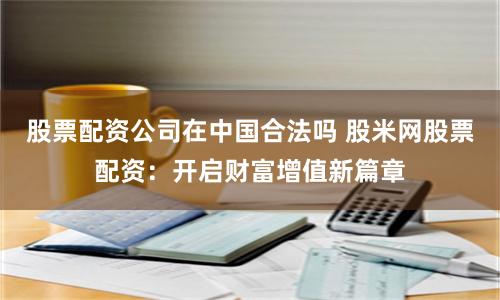 股票配资公司在中国合法吗 股米网股票配资:开启财富增值新篇章