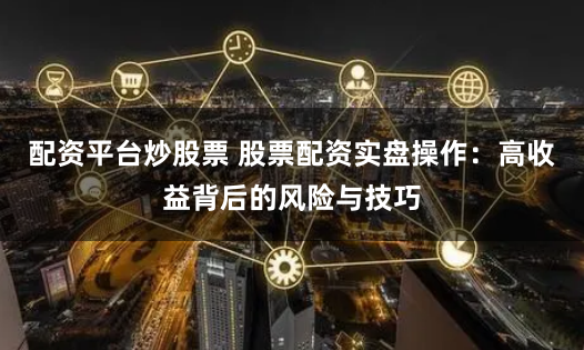 配资平台炒股票 股票配资实盘操作:高收益背后的风险与技巧