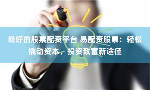 最好的股票配资平台 易配资股票：轻松撬动资本，投资致富新途径