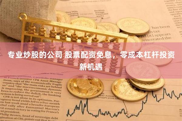 专业炒股的公司 股票配资免息，零成本杠杆投资新机遇